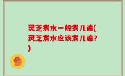 灵芝煮水一般煮几遍(灵芝煮水应该煮几遍？)