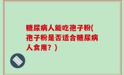 糖尿病人能吃孢子粉(孢子粉是否适合糖尿病人食用？)