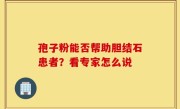 孢子粉能否帮助胆结石患者？看专家怎么说