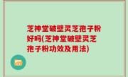 芝神堂破壁灵芝孢子粉好吗(芝神堂破壁灵芝孢子粉功效及用法)