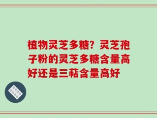 植物灵芝多糖？灵芝孢子粉的灵芝多糖含量高好还是三萜含量高好
