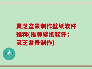 灵芝盆景制作壁纸软件推荐(推荐壁纸软件：灵芝盆景制作)