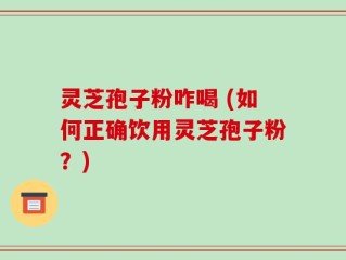 灵芝孢子粉咋喝 (如何正确饮用灵芝孢子粉？)