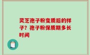 灵芝孢子粉变质后的样子？孢子粉保质期多长时间