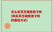 怎么买灵芝破壁孢子粉(购买灵芝破壁孢子粉的最佳方式)