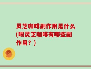 灵芝咖啡副作用是什么(喝灵芝咖啡有哪些副作用？)