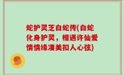 蛇护灵芝白蛇传(白蛇化身护灵，相遇许仙爱情情缘凄美扣人心弦)