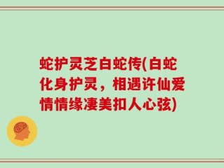 蛇护灵芝白蛇传(白蛇化身护灵，相遇许仙爱情情缘凄美扣人心弦)