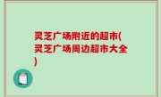 灵芝广场附近的超市(灵芝广场周边超市大全)