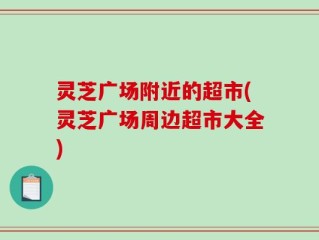 灵芝广场附近的超市(灵芝广场周边超市大全)