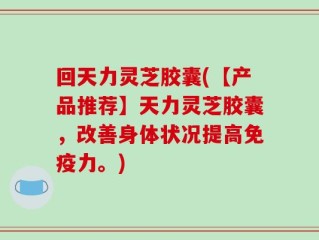 回天力灵芝胶囊(【产品推荐】天力灵芝胶囊，改善身体状况提高免疫力。)