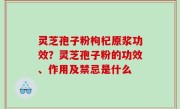 灵芝孢子粉枸杞原浆功效？灵芝孢子粉的功效、作用及禁忌是什么