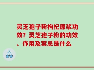 灵芝孢子粉枸杞原浆功效？灵芝孢子粉的功效、作用及禁忌是什么