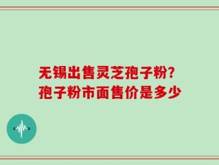 无锡出售灵芝孢子粉？孢子粉市面售价是多少