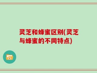 灵芝和蜂蜜区别(灵芝与蜂蜜的不同特点)