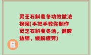 灵芝石斛麦冬功效做法视频(手把手教你制作灵芝石斛麦冬汤，健脾益肺，缓解疲劳)