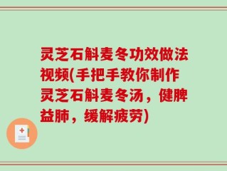 灵芝石斛麦冬功效做法视频(手把手教你制作灵芝石斛麦冬汤，健脾益肺，缓解疲劳)