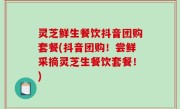 灵芝鲜生餐饮抖音团购套餐(抖音团购！尝鲜采摘灵芝生餐饮套餐！)
