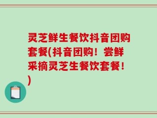 灵芝鲜生餐饮抖音团购套餐(抖音团购！尝鲜采摘灵芝生餐饮套餐！)