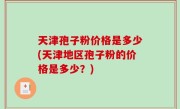 天津孢子粉价格是多少(天津地区孢子粉的价格是多少？)