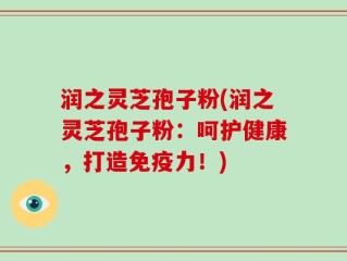 润之灵芝孢子粉(润之灵芝孢子粉：呵护健康，打造免疫力！)