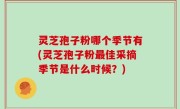 灵芝孢子粉哪个季节有(灵芝孢子粉最佳采摘季节是什么时候？)