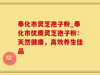 奉化市灵芝孢子粉_奉化市优质灵芝孢子粉：天然健康，高效养生佳品