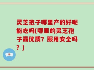 灵芝孢子哪里产的好呢能吃吗(哪里的灵芝孢子最优质？服用安全吗？)