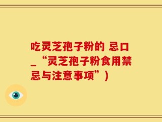 吃灵芝孢子粉的 忌口_“灵芝孢子粉食用禁忌与注意事项”)