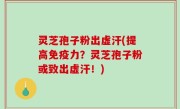 灵芝孢子粉出虚汗(提高免疫力？灵芝孢子粉或致出虚汗！)