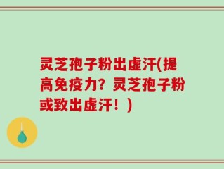 灵芝孢子粉出虚汗(提高免疫力？灵芝孢子粉或致出虚汗！)
