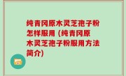 纯青冈原木灵芝孢子粉怎样服用 (纯青冈原木灵芝孢子粉服用方法简介)