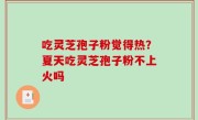 吃灵芝孢子粉觉得热？夏天吃灵芝孢子粉不上火吗