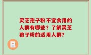 灵芝孢子粉不宜食用的人群有哪些？了解灵芝孢子粉的适用人群？