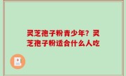 灵芝孢子粉青少年？灵芝孢子粉适合什么人吃