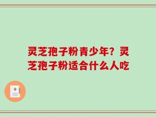 灵芝孢子粉青少年？灵芝孢子粉适合什么人吃