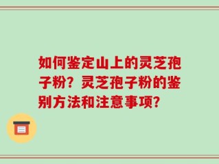 如何鉴定山上的灵芝孢子粉？灵芝孢子粉的鉴别方法和注意事项？
