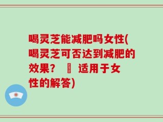 喝灵芝能减肥吗女性(喝灵芝可否达到减肥的效果？ – 适用于女性的解答)