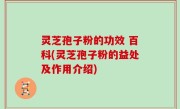 灵芝孢子粉的功效 百科(灵芝孢子粉的益处及作用介绍)
