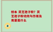 桥本 灵芝孢子粉？灵芝孢子粉功效与作用及用量是什么