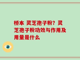 桥本 灵芝孢子粉？灵芝孢子粉功效与作用及用量是什么