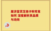 居济堂灵芝孢子粉究竟如何 深度解析其品质与功效