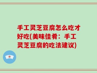 手工灵芝豆腐怎么吃才好吃(美味佳肴：手工灵芝豆腐的吃法建议)
