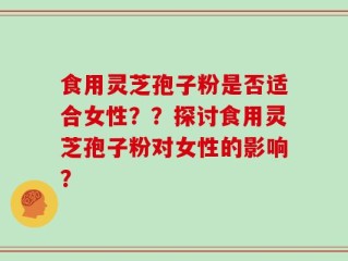 食用灵芝孢子粉是否适合女性？？探讨食用灵芝孢子粉对女性的影响？
