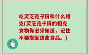 吃灵芝孢子粉和什么相克(灵芝孢子粉的相克食物你必须知道，记住不要搭配这些食品。)