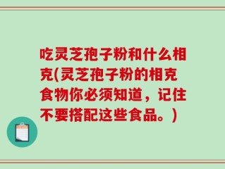 吃灵芝孢子粉和什么相克(灵芝孢子粉的相克食物你必须知道，记住不要搭配这些食品。)
