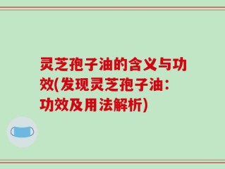 灵芝孢子油的含义与功效(发现灵芝孢子油：功效及用法解析)