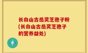 长白山古岳灵芝孢子粉(长白山古岳灵芝孢子的营养益处)