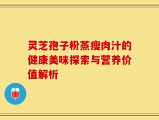 灵芝孢子粉蒸瘦肉汁的健康美味探索与营养价值解析