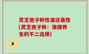 灵芝孢子粉性温还是性(灵芝孢子粉：保健养生的不二选择)